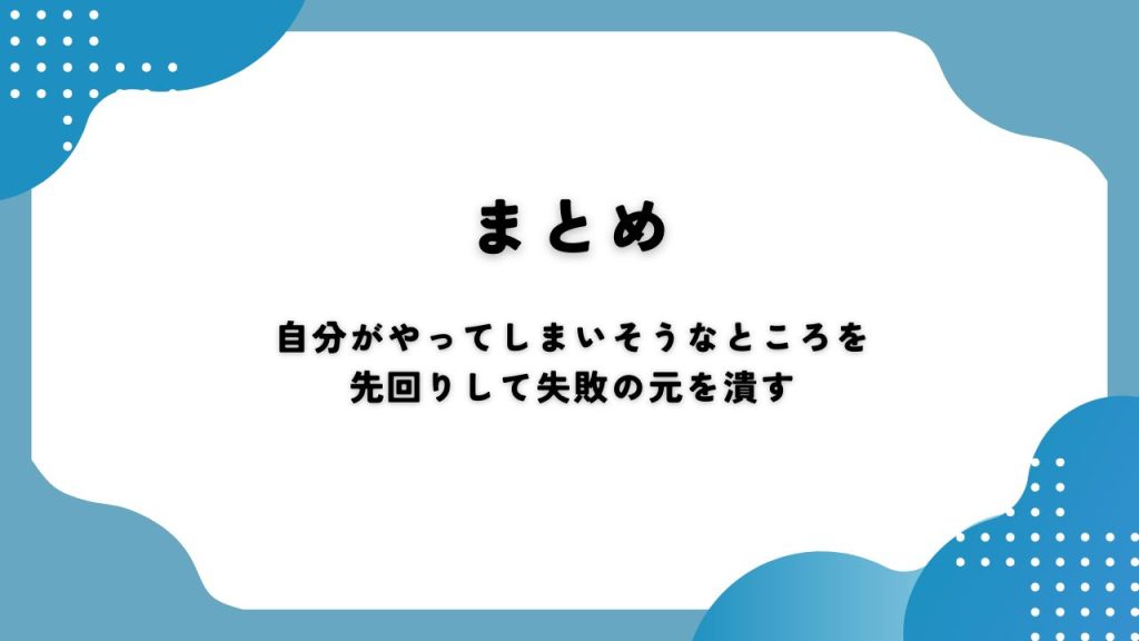 まとめ自分がやってしまいそうなところを先回りして失敗の元を潰す