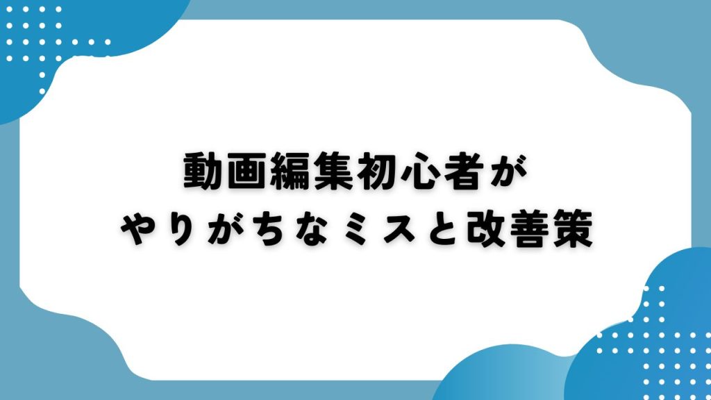 動画編集初心者がやりがちなミスと改善策