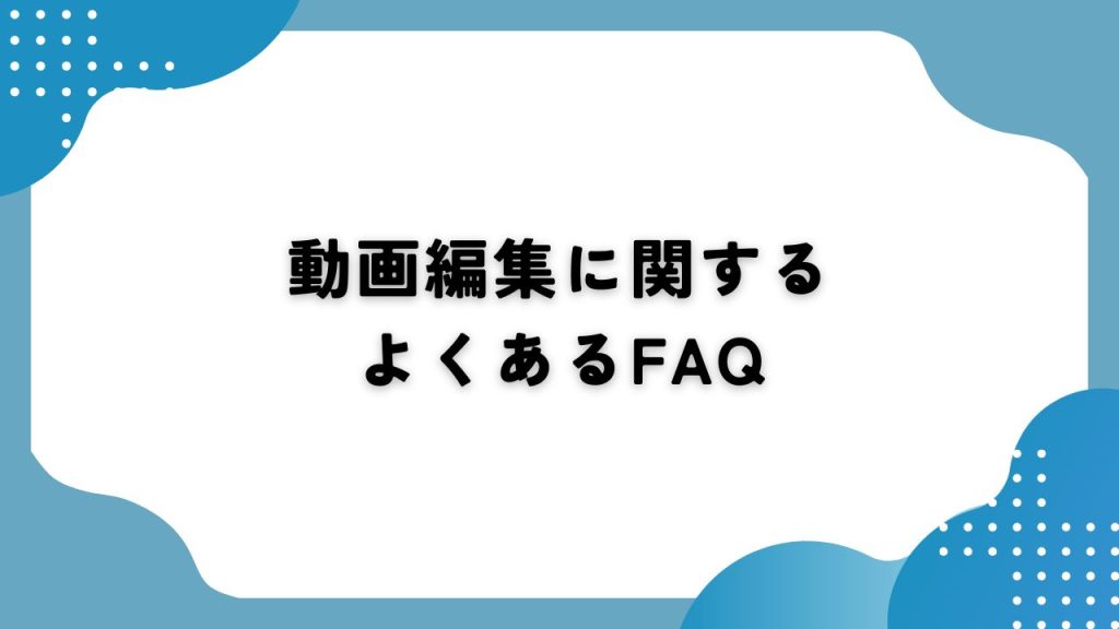 動画編集に関するよくあるFAQ