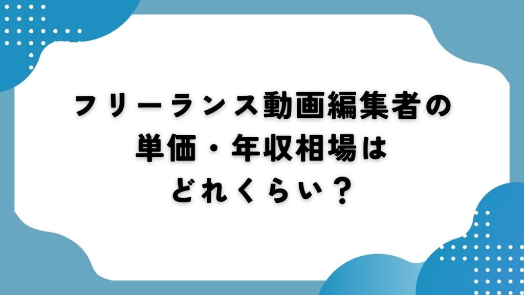 フリーランス動画編集者の単価・年収相場はどれくらい？