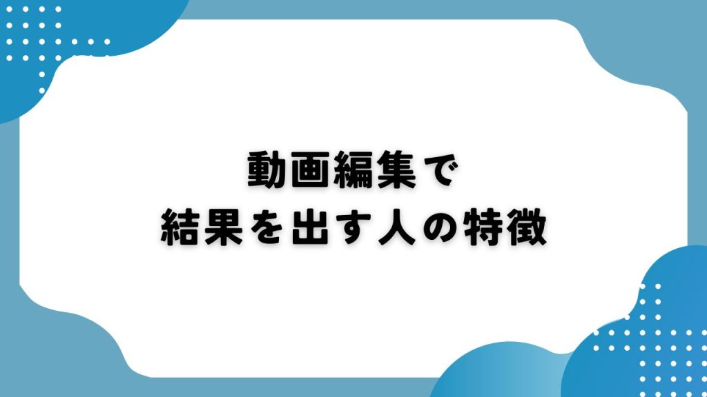 動画編集で結果を出す人の特徴