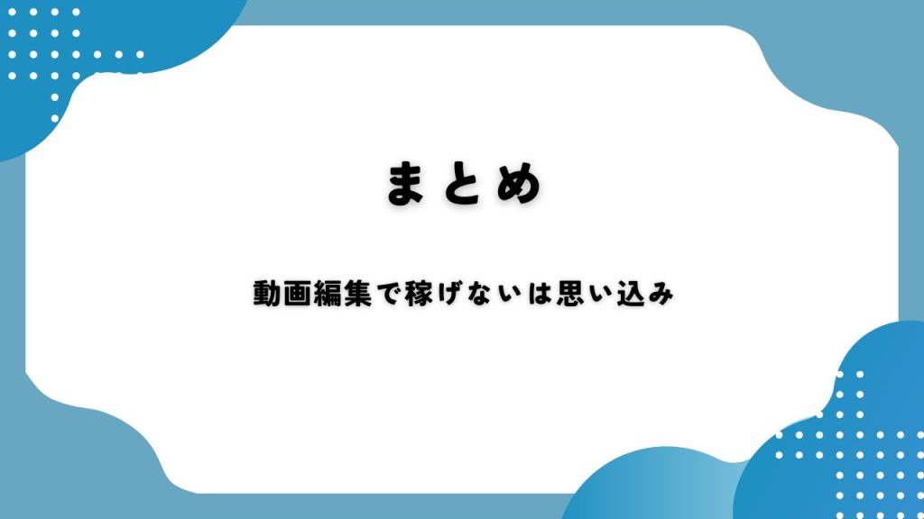 まとめ：動画編集で稼げないは思い込み
