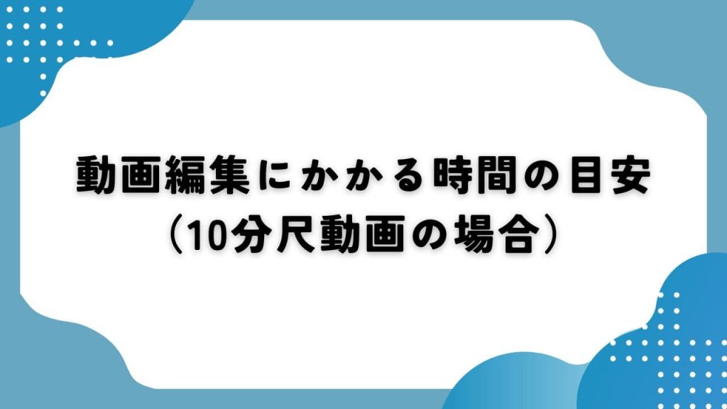 動画編集にかかる時間の目安(10分動画の場合)