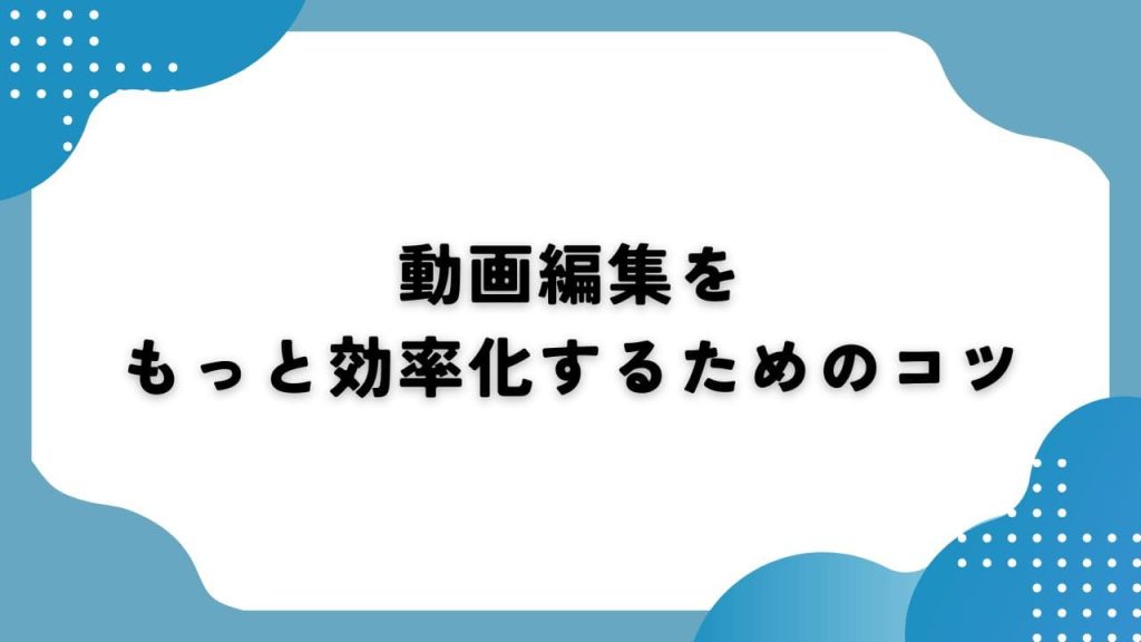 動画編集をもっと効率化するためのコツ