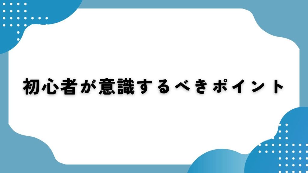 初心者が意識するべきポイント