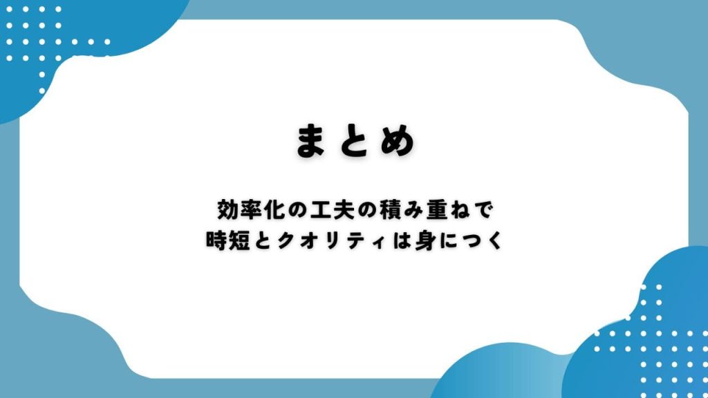 まとめ|効率化の工夫の積み重ねで時短とクオリティは身につく