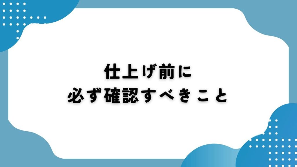 仕上げ前に必ず確認すべきこと
