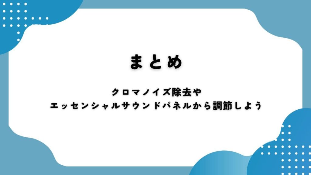 まとめ｜クロマノイズ除去やエッセンシャルサウンドパネルから調節しよう
